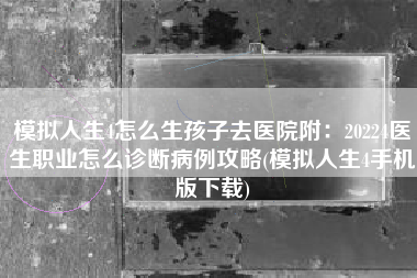 模拟人生4怎么生孩子去医院附：20224医生职业怎么诊断病例攻略(模拟人生4手机版下载)