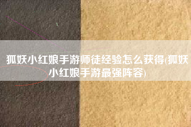 狐妖小红娘手游师徒经验怎么获得(狐妖小红娘手游最强阵容)