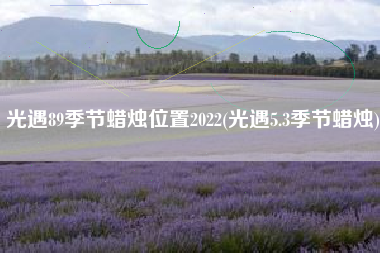 光遇89季节蜡烛位置2022(光遇5.3季节蜡烛)