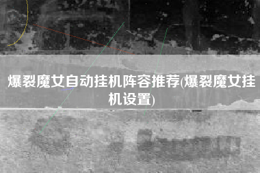 爆裂魔女自动挂机阵容推荐(爆裂魔女挂机设置)