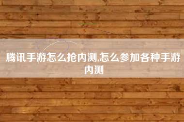 腾讯手游怎么抢内测,怎么参加各种手游内测