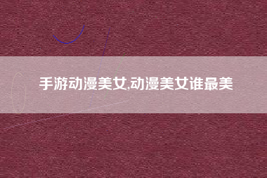 手游动漫美女,动漫美女谁最美