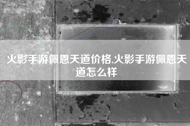 火影手游佩恩天道价格,火影手游佩恩天道怎么样
