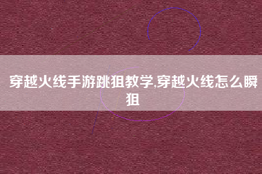 穿越火线手游跳狙教学,穿越火线怎么瞬狙