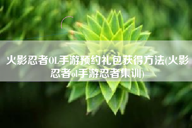 火影忍者OL手游预约礼包获得方法(火影忍者ol手游忍者集训)
