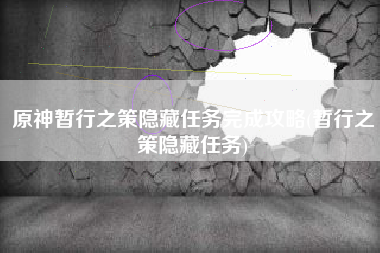 原神暂行之策隐藏任务完成攻略(暂行之策隐藏任务)