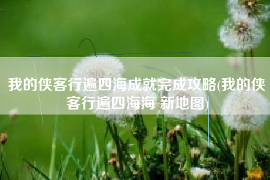 我的侠客行遍四海成就完成攻略(我的侠客行遍四海海 新地图) 我的侠客行遍四海成就完成攻略(我的侠客行遍四海海 新地图)