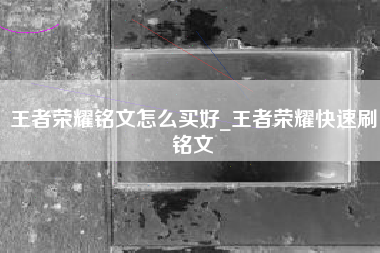 王者荣耀铭文怎么买好_王者荣耀快速刷铭文