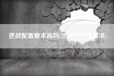 逆战配置要求高吗(逆战的配置要求)