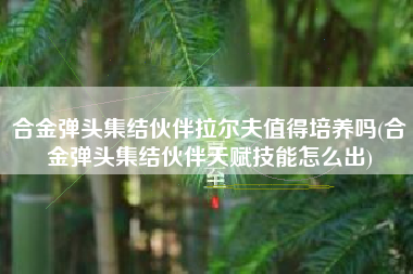 合金弹头集结伙伴拉尔夫值得培养吗(合金弹头集结伙伴天赋技能怎么出)