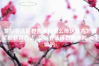 艾尔登法环野兽神殿怎么传送及古兰格奖励获得方法 (艾尔登法环野兽神殿npc干嘛的)