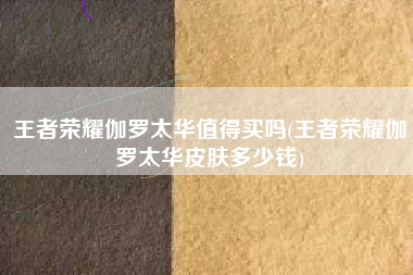 王者荣耀伽罗太华值得买吗(王者荣耀伽罗太华皮肤多少钱)