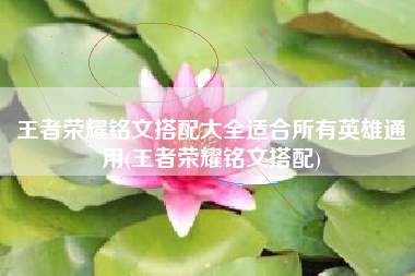 王者荣耀铭文搭配大全适合所有英雄通用(王者荣耀铭文搭配)