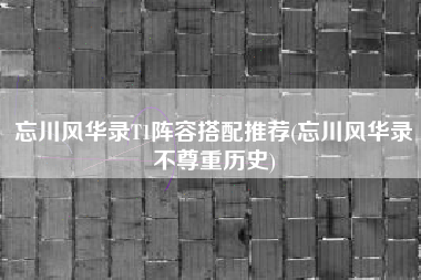 忘川风华录T1阵容搭配推荐(忘川风华录不尊重历史)