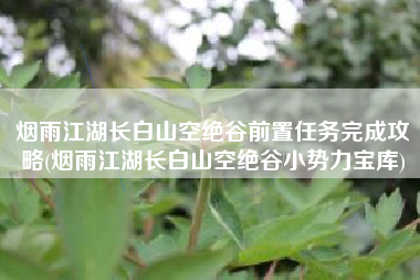 烟雨江湖长白山空绝谷前置任务完成攻略(烟雨江湖长白山空绝谷小势力宝库)