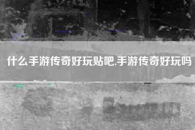 什么手游传奇好玩贴吧,手游传奇好玩吗