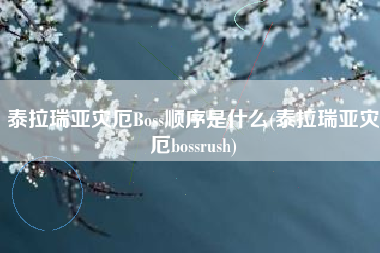 泰拉瑞亚灾厄Boss顺序是什么(泰拉瑞亚灾厄bossrush)