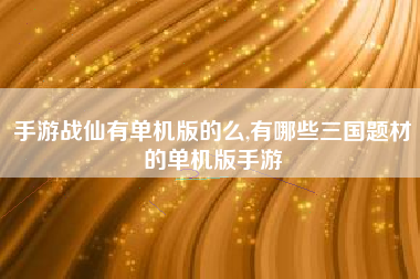 手游战仙有单机版的么,有哪些三国题材的单机版手游