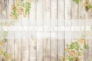 猫和老鼠图茨技能怎么加(猫和老鼠手游图茨技能)