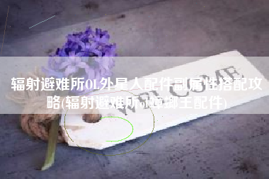 辐射避难所OL外星人配件副属性搭配攻略(辐射避难所ol蟑螂王配件)
