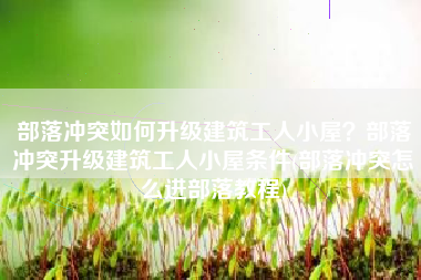 部落冲突如何升级建筑工人小屋？部落冲突升级建筑工人小屋条件(部落冲突怎么进部落教程)