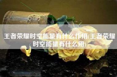 王者荣耀时空能量有什么作用(王者荣耀时空能量有什么用)