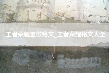 王者荣耀重做铭文_王者荣耀铭文大全