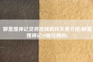 聊斋搜神记灵将连城羁绊关系介绍(聊斋搜神记20抽兑换码)