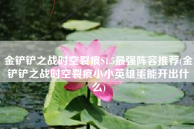 金铲铲之战时空裂痕S1.5最强阵容推荐(金铲铲之战时空裂痕小小英雄蛋能开出什么)