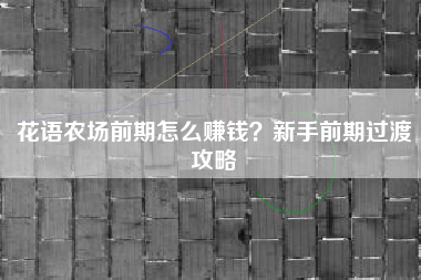 花语农场前期怎么赚钱？新手前期过渡攻略