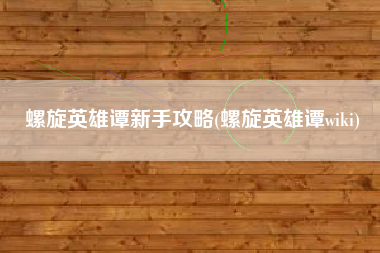螺旋英雄谭新手攻略(螺旋英雄谭wiki)