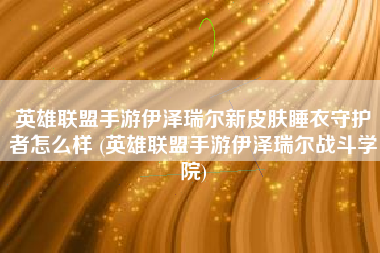 英雄联盟手游伊泽瑞尔新皮肤睡衣守护者怎么样 (英雄联盟手游伊泽瑞尔战斗学院)