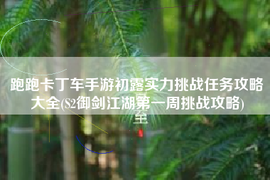 跑跑卡丁车手游初露实力挑战任务攻略大全(S2御剑江湖第一周挑战攻略)