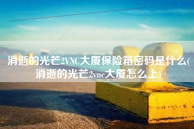 消逝的光芒2VNC大厦保险箱密码是什么(消逝的光芒2vnc大厦怎么上)