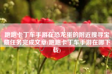 跑跑卡丁车手游在恐龙蛋的附近搜寻宝藏任务完成文章(跑跑卡丁车手游在哪下载)