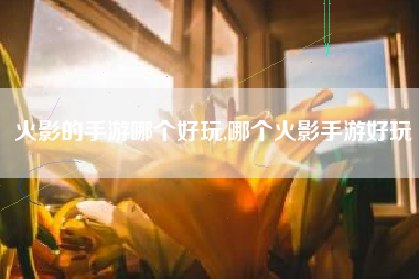 火影的手游哪个好玩,哪个火影手游好玩