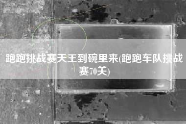 跑跑挑战赛天王到碗里来(跑跑车队挑战赛70关)
