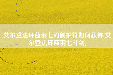 艾尔登法环蓝羽七刃剑护符如何获得(艾尔登法环蓝羽七斗剑)