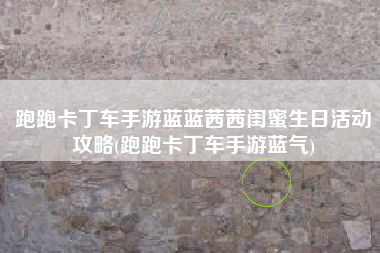 跑跑卡丁车手游蓝蓝茜茜闺蜜生日活动攻略(跑跑卡丁车手游蓝气)