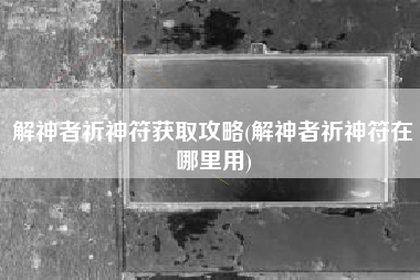 解神者祈神符获取攻略(解神者祈神符在哪里用)