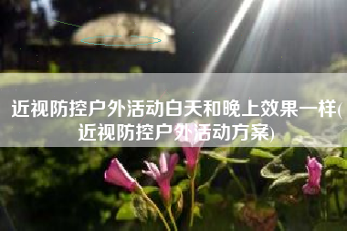 近视防控户外活动白天和晚上效果一样(近视防控户外活动方案)
