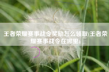 王者荣耀赛事战令奖励怎么领取(王者荣耀赛事战令在哪里)