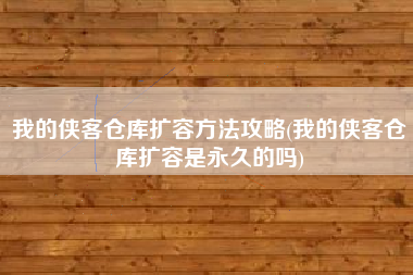 我的侠客仓库扩容方法攻略(我的侠客仓库扩容是永久的吗)