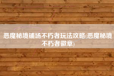 恶魔秘境铺场不朽者玩法攻略(恶魔秘境不朽者徽章)