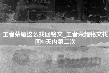 王者荣耀这么找回铭文_王者荣耀铭文找回90天内第二次