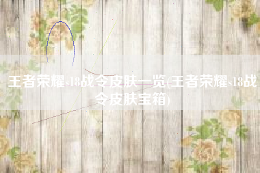 王者荣耀s18战令皮肤一览(王者荣耀s18战令皮肤宝箱) 王者荣耀s18战令皮肤一览(王者荣耀s18战令皮肤宝箱)