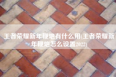 王者荣耀新年鞭炮有什么用(王者荣耀新年鞭炮怎么设置2022)