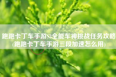 跑跑卡丁车手游S3全能车神挑战任务攻略(跑跑卡丁车手游三段加速怎么用)
