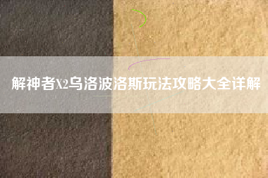解神者X2乌洛波洛斯玩法攻略大全详解