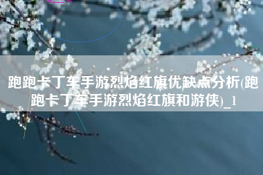 跑跑卡丁车手游烈焰红旗优缺点分析(跑跑卡丁车手游烈焰红旗和游侠)_1